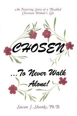 Chosen to Never Walk Alone!: An Inspiring Story of a Disabled Christian Woman s Life PhD, J Shanks,