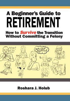 A Beginner's Guide To Retirement: How to Survive the Transition Without Committing a Felony