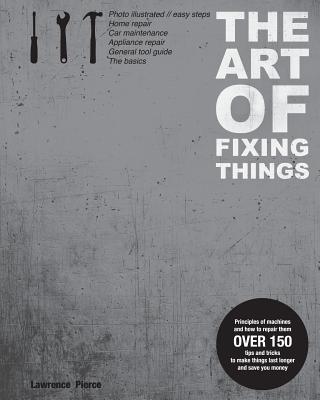 The Art of Fixing Things, Principles of Machines, and How to Repair Them: 150 Tips and Tricks to Make Things Last Longer, and save You Money