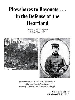 Plowshares to Bayonets . . . In the Defense of the Heartland: A History of the 27th Regiment Mississippi Infantry, CSA
