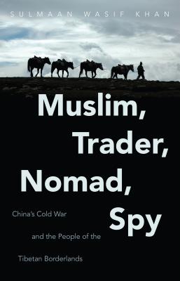 Muslim, Trader, Nomad, Spy: China's Cold War and the People of the Tibetan Borderlands (The New Cold War History)