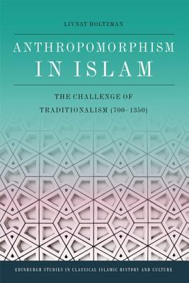 Anthropomorphism in Islam: The Challenge of Traditionalism (700-1350) (Edinburgh Studies in Classical Islamic History and Culture)