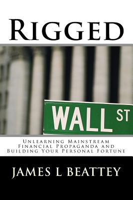Rigged Unlearning Mainstream Financial Propaganda and Building Your Personal Fortune