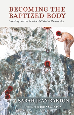 Becoming the Baptized Body: Disability and the Practice of Christian Community (Studies in Religion, Theology, and Disability)