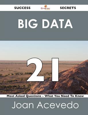 Big Data 21 Success Secrets: 21 Most Asked Questions On Big Data - What You Need To Know