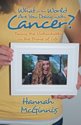 What in the World Are You Doing with Cancer: Facing the Unthinkable in the Prime of Life