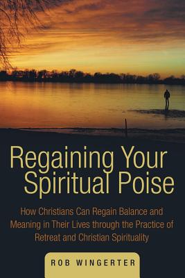 Regaining Your Spiritual Poise: How Christians Can Regain Balance and Meaning in Their Lives through the Practice of Retreat and Christian Spirituality Image for Regaining Your Spiritual Poise: How Christians Can Regain Balance and Meaning in Their Lives through the Practice of Retreat and Christian Spirituality