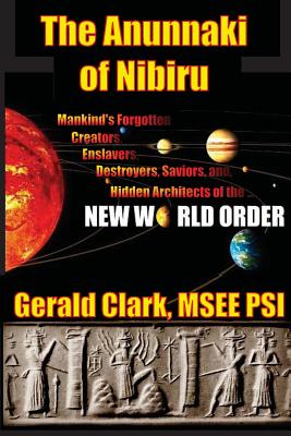 The Anunnaki of Nibiru: Mankind's Forgotten Creators, Enslavers, Saviors, and Hidden Architects of the New World Order