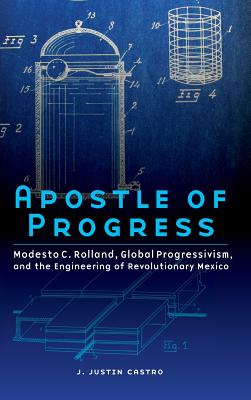 Apostle of Progress: Modesto C. Rolland, Global Progressivism, and the Engineering of Revolutionary Mexico (The Mexican Experience)