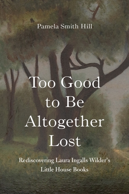 Too Good to Be Altogether Lost: Rediscovering Laura Ingalls Wilders Little House Books