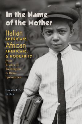 In the Name of the Mother: Italian Americans, African Americans, and Modernity from Booker T. Washington to Bruce Springsteen (Re-Mapping the Transnational: A Dartmouth Series in American Studies)