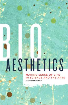 Bioaesthetics: Making Sense of Life in Science and the Arts (Volume 43) (Posthumanities)