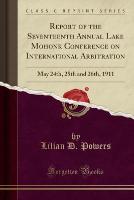 Report of the Seventeenth Annual Meeting of the Lake Mohonk Conference on International Arbitration, May 24th, 25th and 26th, 1911