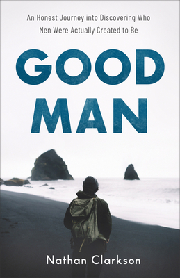Image for Good Man: An Honest Journey into Discovering Who Men Were Actually Created to Be