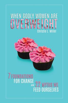 When Godly Women Are Overweight: 7 Foundations for Change and 22 Myths We 