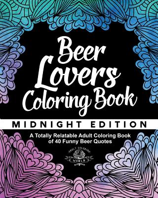 Beer Lover's Coloring Book: A Totally Relatable Adult Coloring Book of 40 Funny Beer Quotes (Coloring Book Gift Ideas) (Volume 9)