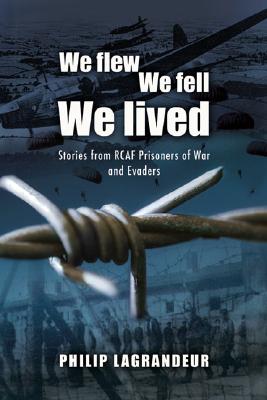 We Flew, We Fell, We Lived : Second World War Stories From RCAF Prisoners of War and Evaders