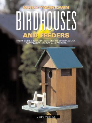 Image for Build Your Own Birdhouses and Feeders: From Simple, Natural Designs to Spectacular, Customized Houses and Feeders