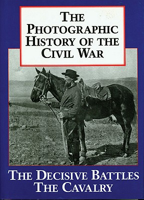 The Photographic History of the Civil War, Volume 2: Decisive Battles; The Calvary
