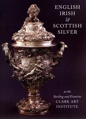 English, Irish, & Scottish Silver: at the Sterling and Francine Clark Art Institute
