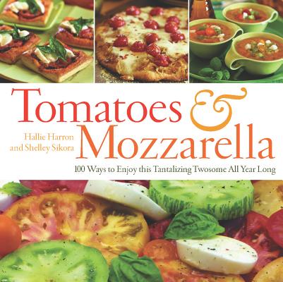 Tomatoes & Mozzarella: 100 Ways To Enjoy This Tantalizing Twosome All Year Long