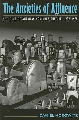 The Anxieties of Affluence: Critiques of American Consumer Culture, 1939-1979