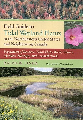Field Guide to Tidal Wetland Plants of the Northeastern United States and Neighboring Canada: Vegetation of Beaches, Tidal Flats, Rocky Shores, Marshes, Swamps, and Coastal Ponds