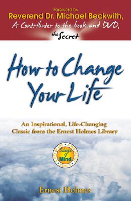 How to Change Your Life An Inspirational, Life-Changing Classic from the Ernest Holmes Library