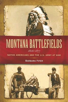 Montana Battlefields, 1806-1877: Native Americans and the U.S. Army at War