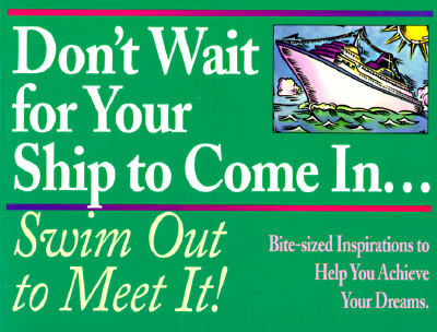Don't Wait for Your Ship to Come In.Swim Out to Meet It!: Bite-Sized Inspirations to Help You Achieve Your Dreams