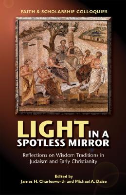 Light in a Spotless Mirror: Reflections on Wisdom Traditions in Judaism and Early Christianity (Faith and Scholarship Colloquies)