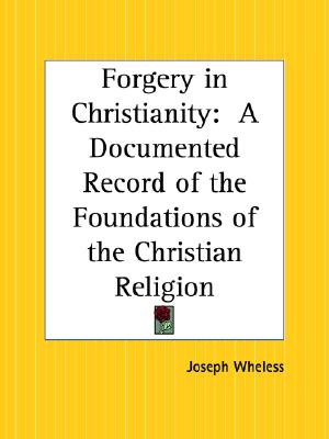 Forgery In Christianity: A Documented Record Of The Foundations Of The Christian Religion