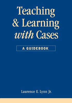 Teaching and Learning with Cases: A Guidebook (Public Administration and Public Policy)