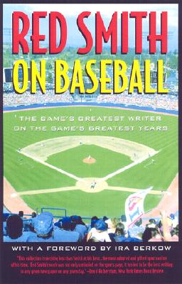 Red Smith on Baseball The Game's Greatest Writer on the Game's Greatest Years