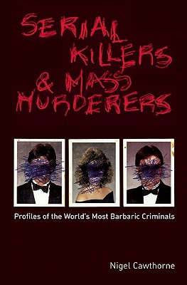 SERIAL KILLERS AND MASS MURDERERS PROFILES OF THE WORLD'S MOST BARBARIC CRIMINALS