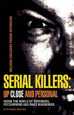 Serial Killers: Up Close and Personal: Inside the World of Torturers, Psychopaths, and Mass Murderers