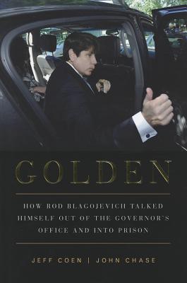 Golden: How Rod Blagojevich Talked Himself out of the Governor's Office and into Prison
