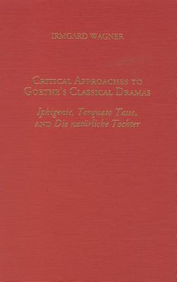 Critical Approaches to Goethe's Classical Dramas: Iphigenie, Torquato Tasso, and Die natrliche Tochter (Literary Criticism in Perspective)
