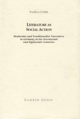 Literature as Social Action : Modernist and Traditionalist Narratives in Germany in the Seventeenth and Eighteenth Centuries (Studies in German Literature, Linguistics, and Culture)