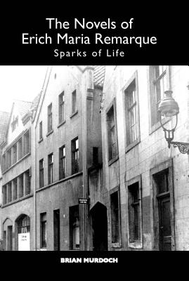 The Novels of Erich Maria Remarque: Sparks of Life (Studies in German Literature Linguistics and Culture)