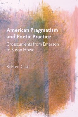 American Pragmatism and Poetic Practice: Crosscurrents from Emerson to Susan Howe (Mind and American Literature)
