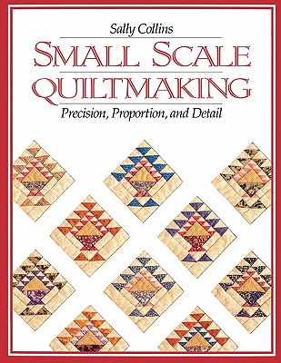 Image for Small Scale Quiltmaking: Precision, Proportion, and Detail Small Scale Quiltmaking: Precision, Proportion, and Detail