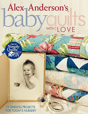 Alex Anderson's Baby Quilts with Love. 12 Timeless Projects for Today's Nursery