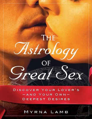 The Astrology of Great Sex: Discover Your Lover's-And Your Own-Deepest Desires