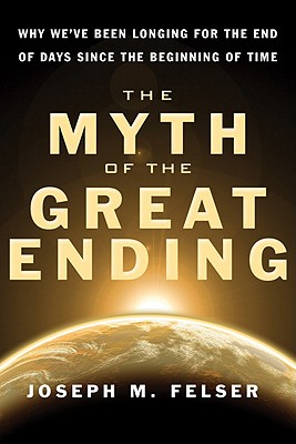 Myth of the Great Ending, The: Why We've Been Longing for the End of Days Since the Beginning of Time