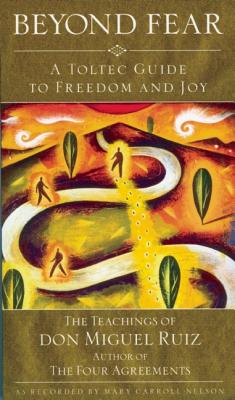 Beyond Fear: A Toltec Guide to Freedom and Joy : The Teachings of Don Miguel Ruiz