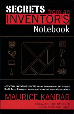 Secrets from an Inventor's Notebook: By Maurice Kanbar, Creator of SKYY Vodka and Holder of over.