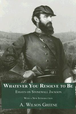 Whatever You Resolve To Be: Essays on Stonewall Jackson