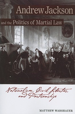 Andrew Jackson and the Politics of Martial Law: Nationalism, Civil Liberties, and Partisanship