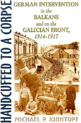 Handcuffed to a Corpse: German Intervention in the Balkans and on the Galician Front, 1914-1917
